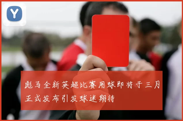 彪马全新英超比赛用球即将于三月正式发布引发球迷期待