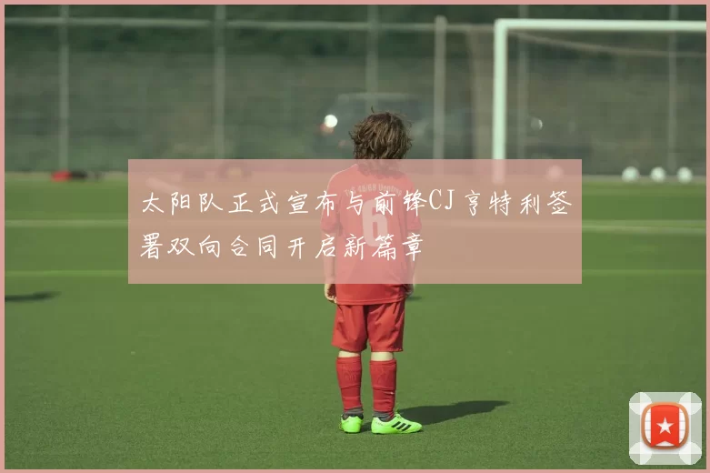 太阳队正式宣布与前锋CJ亨特利签署双向合同开启新篇章