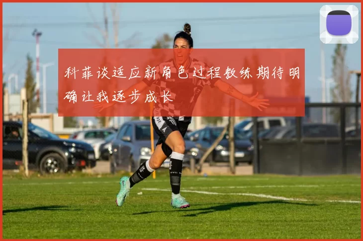 科菲谈适应新角色过程教练期待明确让我逐步成长