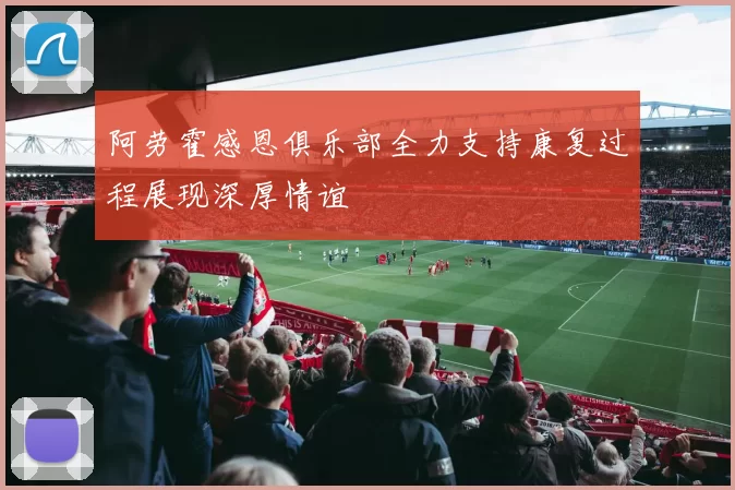 阿劳霍感恩俱乐部全力支持康复过程展现深厚情谊