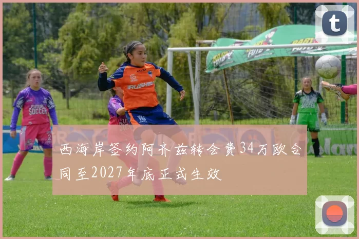 西海岸签约阿齐兹转会费34万欧合同至2027年底正式生效