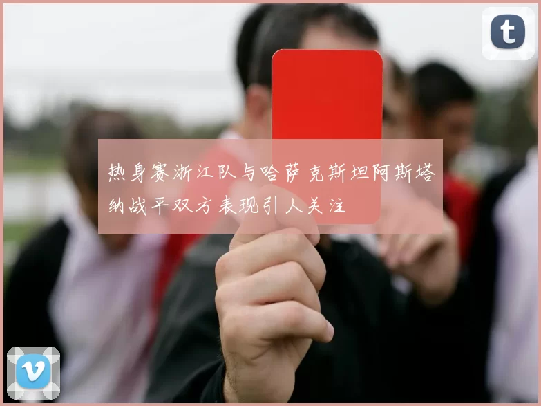 热身赛浙江队与哈萨克斯坦阿斯塔纳战平双方表现引人关注