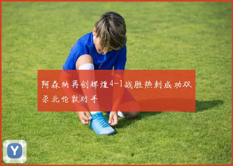 阿森纳再创辉煌4-1战胜热刺成功双杀北伦敦对手
