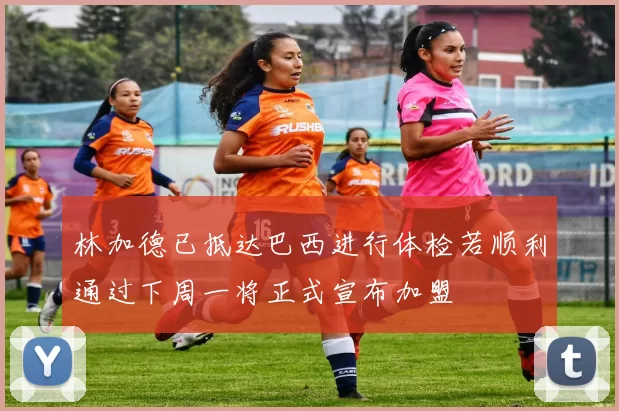 林加德已抵达巴西进行体检若顺利通过下周一将正式宣布加盟